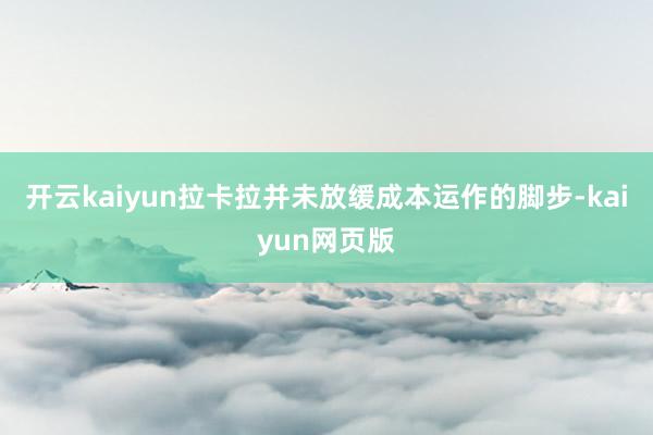 开云kaiyun拉卡拉并未放缓成本运作的脚步-kaiyun网