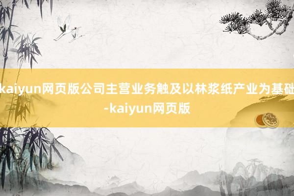 kaiyun网页版公司主营业务触及以林浆纸产业为基础-kai