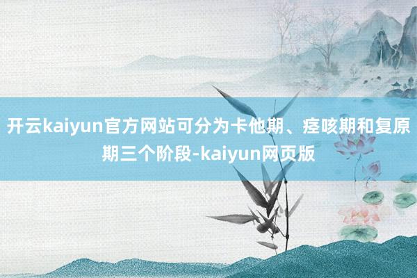 开云kaiyun官方网站可分为卡他期、痉咳期和复原期三个阶段