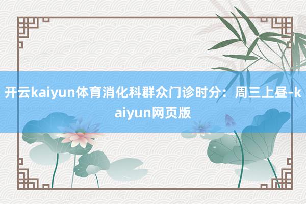 开云kaiyun体育消化科群众门诊时分:周三上昼-kaiyun网页版