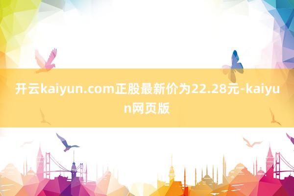 开云kaiyun.com正股最新价为22.28元-kaiyu