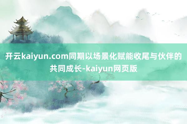 开云kaiyun.com同期以场景化赋能收尾与伙伴的共同成长