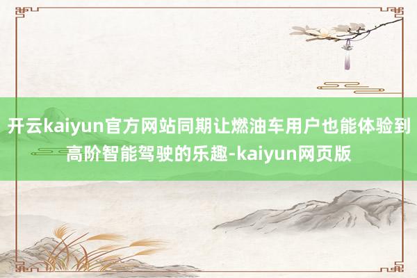 开云kaiyun官方网站同期让燃油车用户也能体验到高阶智能驾