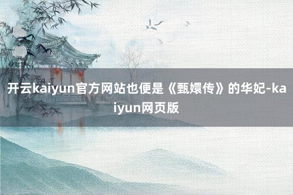 开云kaiyun官方网站也便是《甄嬛传》的华妃-kaiyun