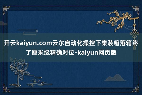 开云kaiyun.com云尔自动化操控下集装箱落箱终了厘米级