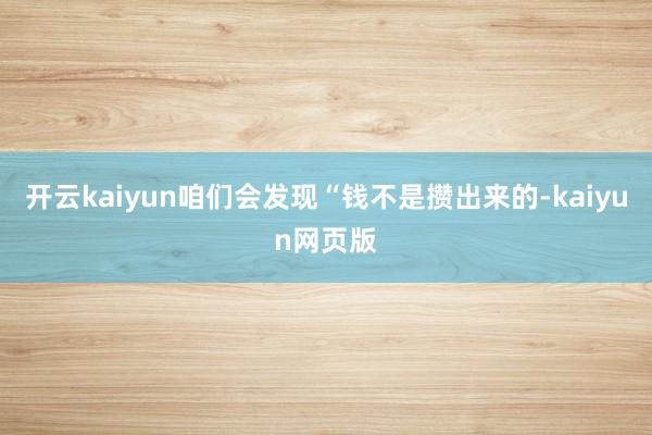开云kaiyun咱们会发现“钱不是攒出来的-kaiyun网页