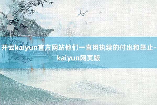 开云kaiyun官方网站他们一直用执续的付出和举止-kaiy