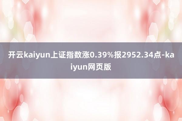 开云kaiyun上证指数涨0.39%报2952.34点-kaiyun网页版