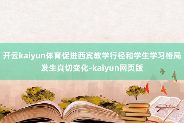 开云kaiyun体育促进西宾教学行径和学生学习格局发生真切变化-kaiyun网页版