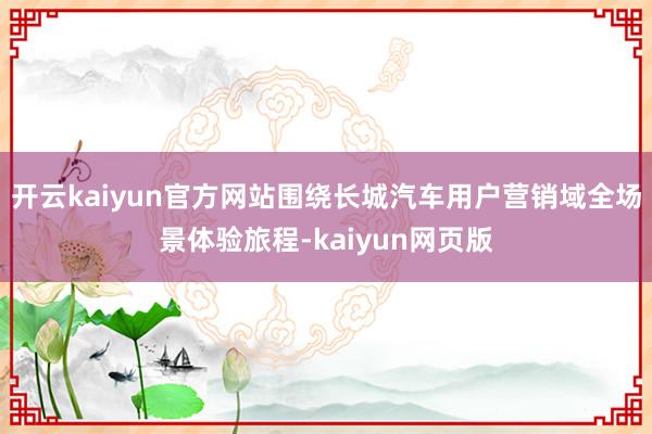 开云kaiyun官方网站围绕长城汽车用户营销域全场景体验旅程