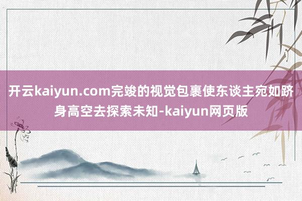 开云kaiyun.com完竣的视觉包裹使东谈主宛如跻身高空去探索未知-kaiyun网页版