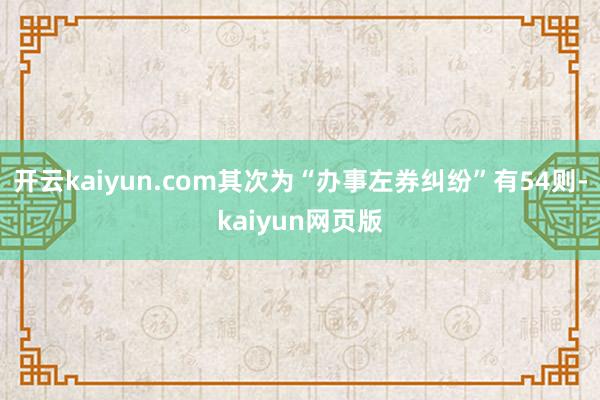 开云kaiyun.com其次为“办事左券纠纷”有54则-ka