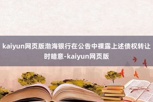 kaiyun网页版渤海银行在公告中裸露上述债权转让时暗意-k