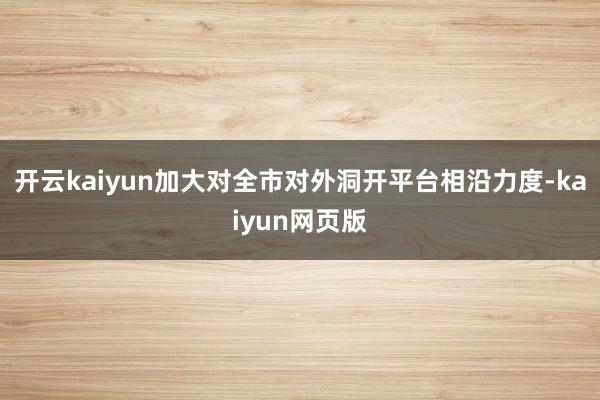 开云kaiyun加大对全市对外洞开平台相沿力度-kaiyun
