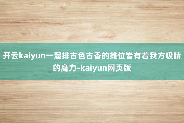 开云kaiyun一溜排古色古香的摊位皆有着我方吸睛的魔力-k