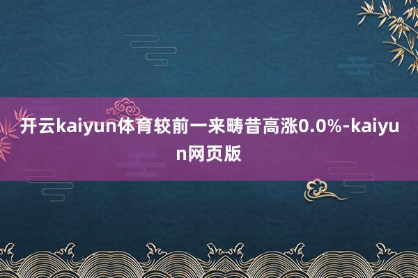 开云kaiyun体育较前一来畴昔高涨0.0%-kaiyun网
