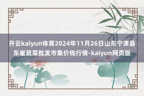 开云kaiyun体育2024年11月26日山东宁津县东崔蔬菜