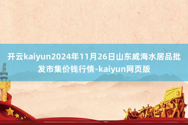 开云kaiyun2024年11月26日山东威海水居品批发市集