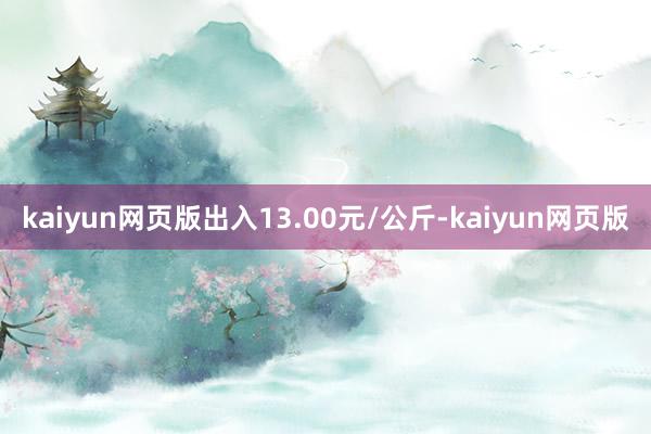 kaiyun网页版出入13.00元/公斤-kaiyun网页版