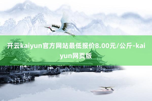 开云kaiyun官方网站最低报价8.00元/公斤-kaiyun网页版