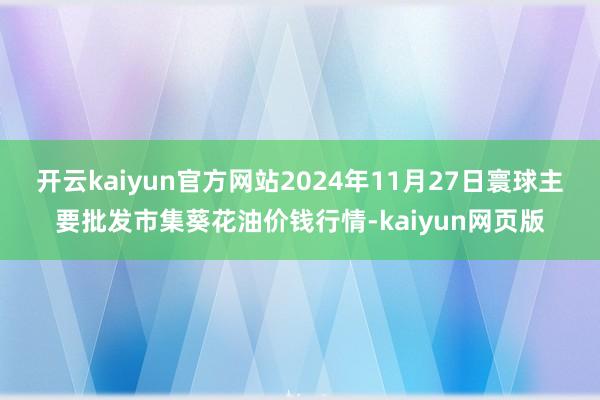 开云kaiyun官方网站2024年11月27日寰球主要批发市
