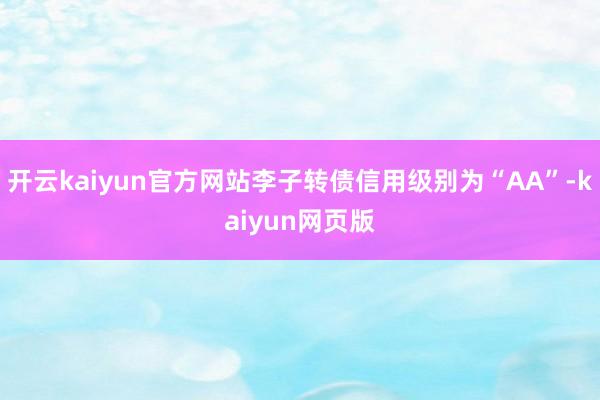 开云kaiyun官方网站李子转债信用级别为“AA”-kaiyun网页版