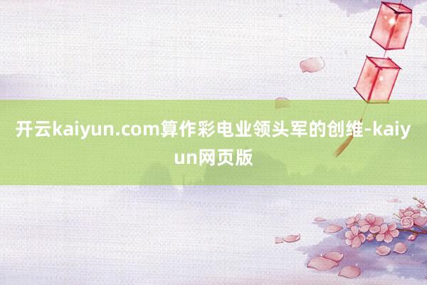 开云kaiyun.com算作彩电业领头军的创维-kaiyun