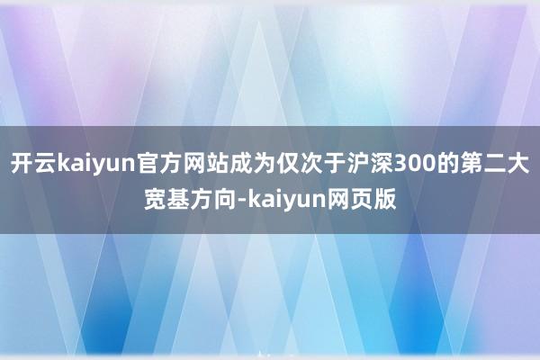 开云kaiyun官方网站成为仅次于沪深300的第二大宽基方向