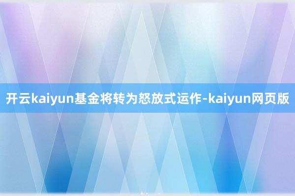 开云kaiyun基金将转为怒放式运作-kaiyun网页版