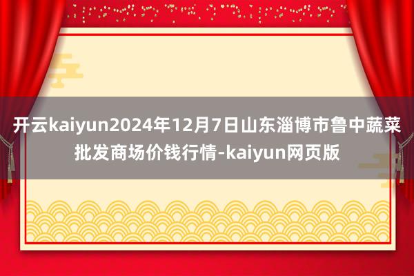 开云kaiyun2024年12月7日山东淄博市鲁中蔬菜批发商