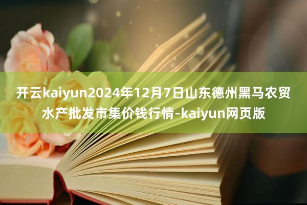 开云kaiyun2024年12月7日山东德州黑马农贸水产批发