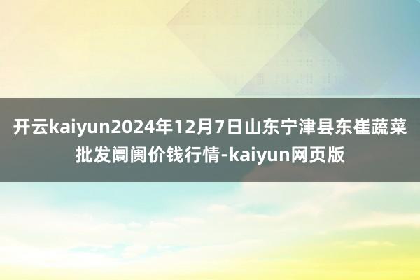 开云kaiyun2024年12月7日山东宁津县东崔蔬菜批发阛