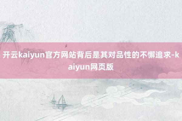 开云kaiyun官方网站背后是其对品性的不懈追求-kaiyu
