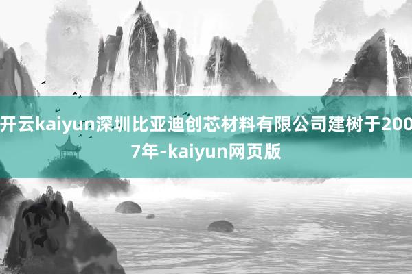 开云kaiyun深圳比亚迪创芯材料有限公司建树于2007年-