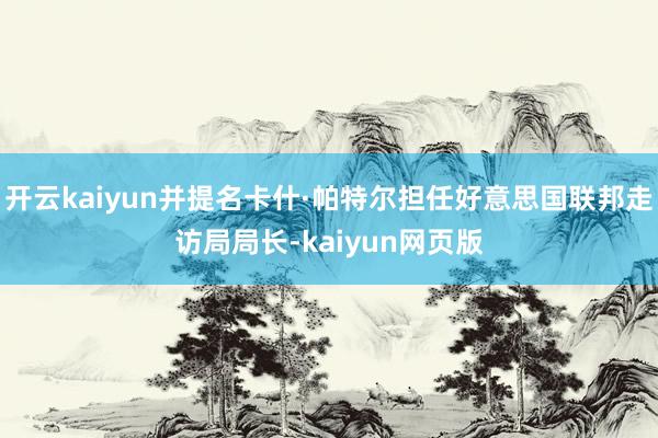 开云kaiyun并提名卡什·帕特尔担任好意思国联邦走访局局长