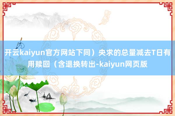 开云kaiyun官方网站下同）央求的总量减去T日有用赎回（含