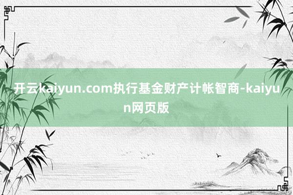 开云kaiyun.com执行基金财产计帐智商-kaiyun网