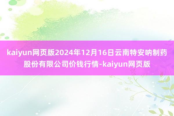kaiyun网页版2024年12月16日云南特安呐制药股份有