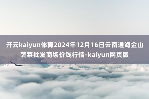 开云kaiyun体育2024年12月16日云南通海金山蔬菜批