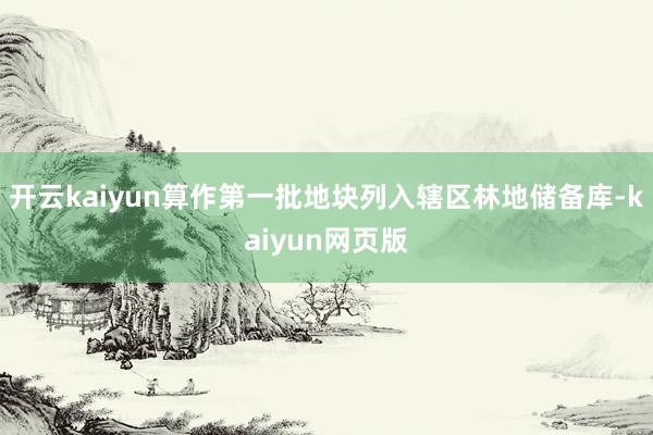 开云kaiyun算作第一批地块列入辖区林地储备库-kaiyu