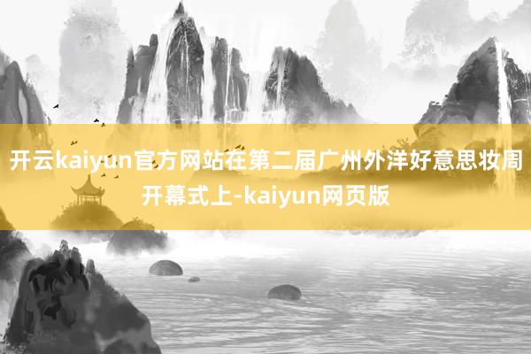 开云kaiyun官方网站在第二届广州外洋好意思妆周开幕式上-