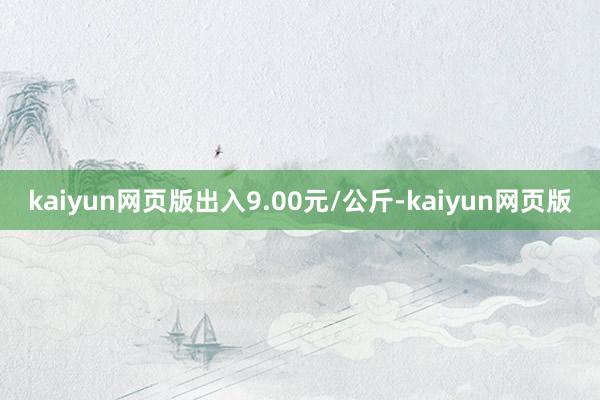 kaiyun网页版出入9.00元/公斤-kaiyun网页版
