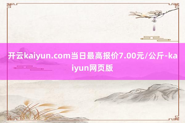 开云kaiyun.com当日最高报价7.00元/公斤-kai