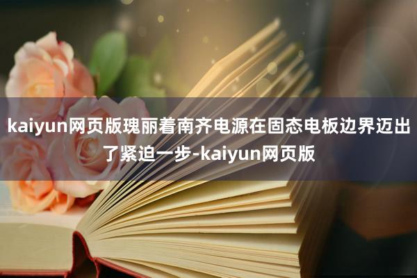 kaiyun网页版瑰丽着南齐电源在固态电板边界迈出了紧迫一步