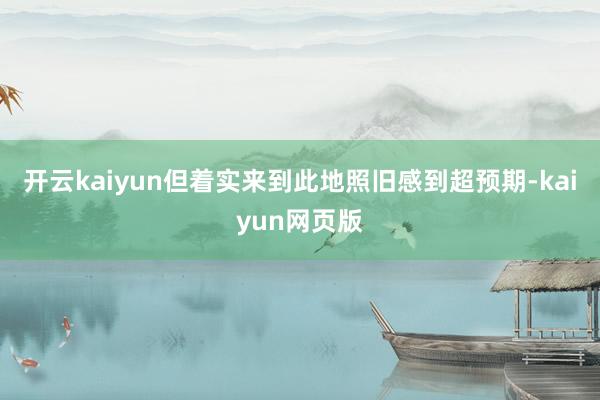 开云kaiyun但着实来到此地照旧感到超预期-kaiyun网