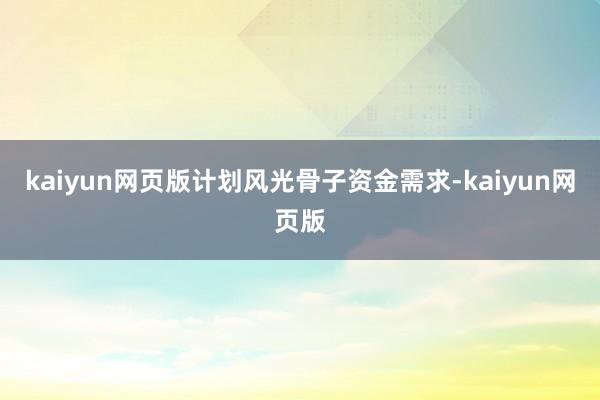 kaiyun网页版计划风光骨子资金需求-kaiyun网页版