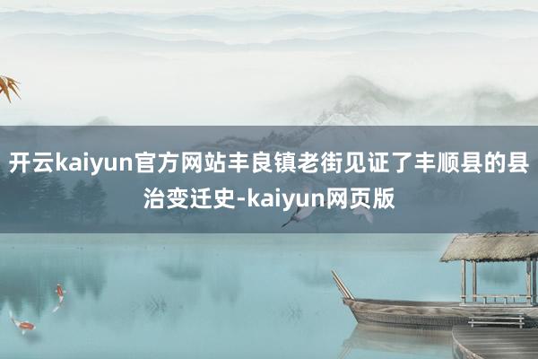 开云kaiyun官方网站丰良镇老街见证了丰顺县的县治变迁史-