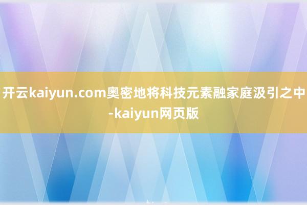 开云kaiyun.com奥密地将科技元素融家庭汲引之中-ka