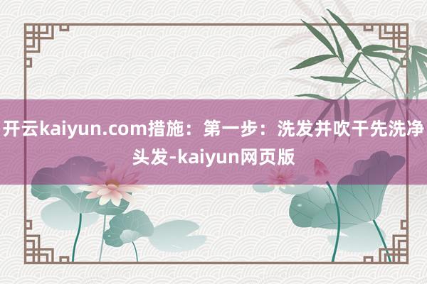 开云kaiyun.com措施：第一步：洗发并吹干先洗净头发-