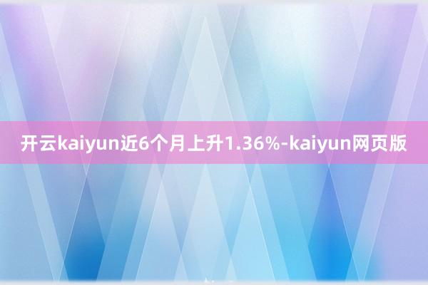 开云kaiyun近6个月上升1.36%-kaiyun网页版